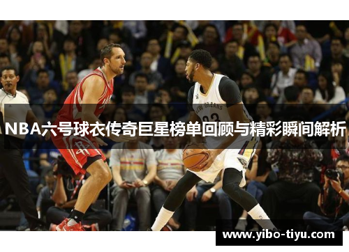 NBA六号球衣传奇巨星榜单回顾与精彩瞬间解析
