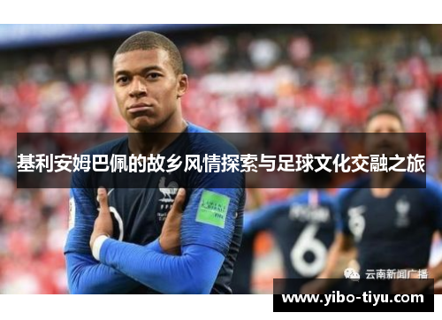 基利安姆巴佩的故乡风情探索与足球文化交融之旅