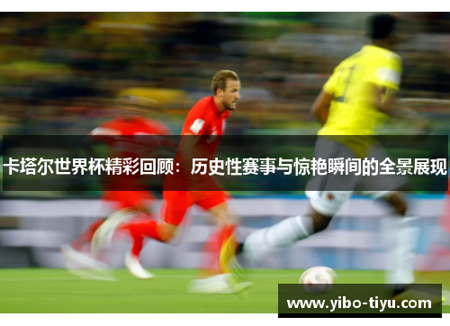 卡塔尔世界杯精彩回顾：历史性赛事与惊艳瞬间的全景展现