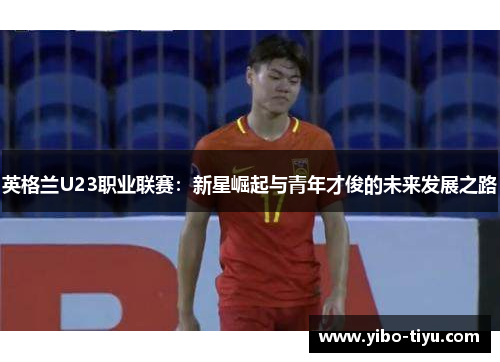 英格兰U23职业联赛：新星崛起与青年才俊的未来发展之路