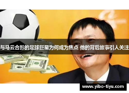与马云合影的足球巨星为何成为焦点 他的背后故事引人关注
