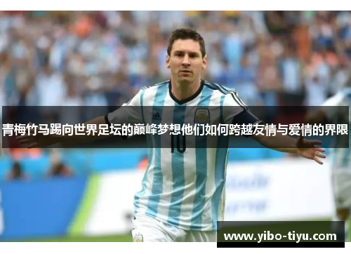 青梅竹马踢向世界足坛的巅峰梦想他们如何跨越友情与爱情的界限