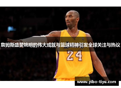 詹姆斯盛赞姚明的伟大成就与篮球精神引发全球关注与热议