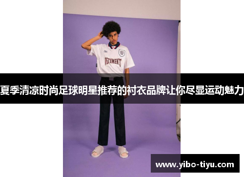 夏季清凉时尚足球明星推荐的衬衣品牌让你尽显运动魅力