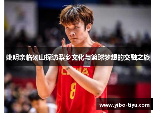 姚明亲临砀山探访梨乡文化与篮球梦想的交融之旅
