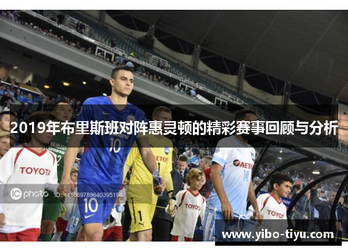 2019年布里斯班对阵惠灵顿的精彩赛事回顾与分析