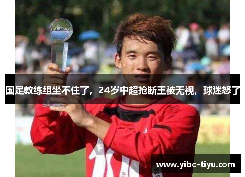 国足教练组坐不住了，24岁中超抢断王被无视，球迷怒了