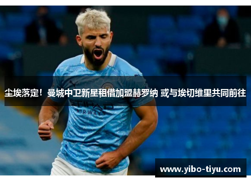 尘埃落定！曼城中卫新星租借加盟赫罗纳 或与埃切维里共同前往